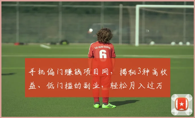 手机偏门赚钱项目网，揭秘3种高收益、低门槛的副业，轻松月入过万，不容错过