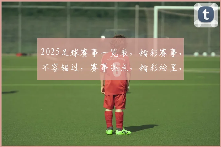 2025足球赛事一览表，精彩赛事，不容错过，赛事亮点，精彩纷呈，不容错过，足球盛宴，等你来观。