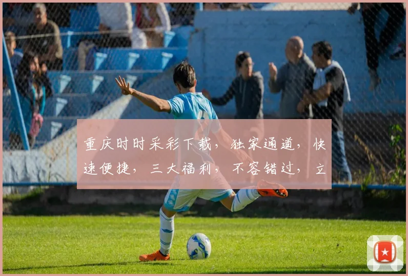 重庆时时采彩下载，独家通道，快速便捷，三大福利，不容错过，立即体验
