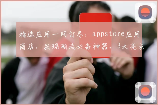 精选应用一网打尽，appstore应用商店，发现潮流必备神器，3大亮点不容错过