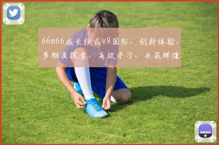66m66成长模式v9国际，创新体验，多维度探索，高效学习，共筑辉煌之路，助力未来梦想