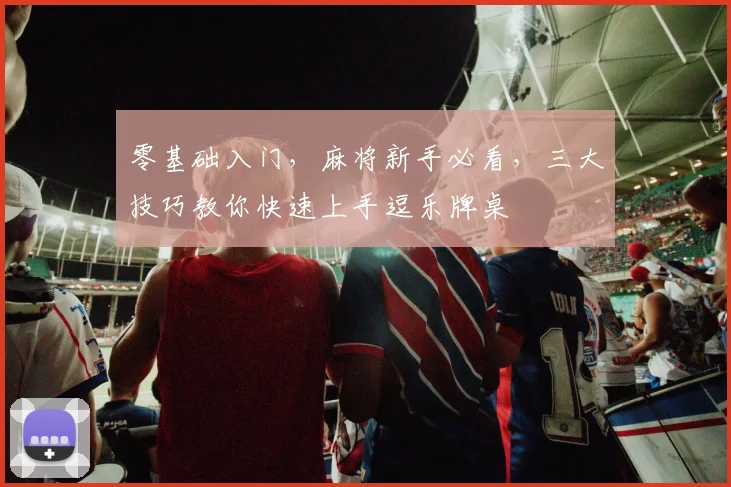 零基础入门，麻将新手必看，三大技巧教你快速上手逗乐牌桌
