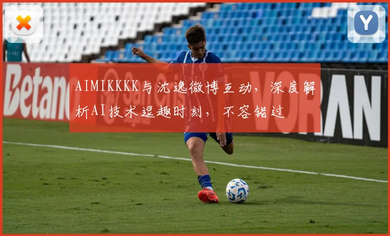AIMIKKKK与沈逸微博互动，深度解析AI技术逗趣时刻，不容错过
