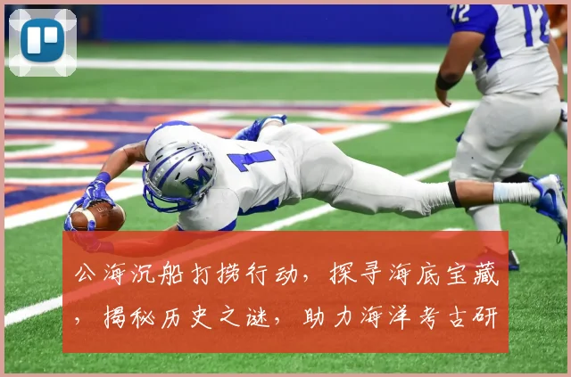 公海沉船打捞行动，探寻海底宝藏，揭秘历史之谜，助力海洋考古研究