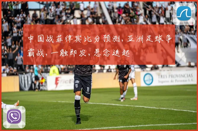 中国战菲律宾比分预测,亚洲足球争霸战,一触即发,悬念迭起