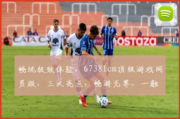 畅玩极致体验，67381cm顶级游戏网页版，三大亮点，畅游无界，一触即达