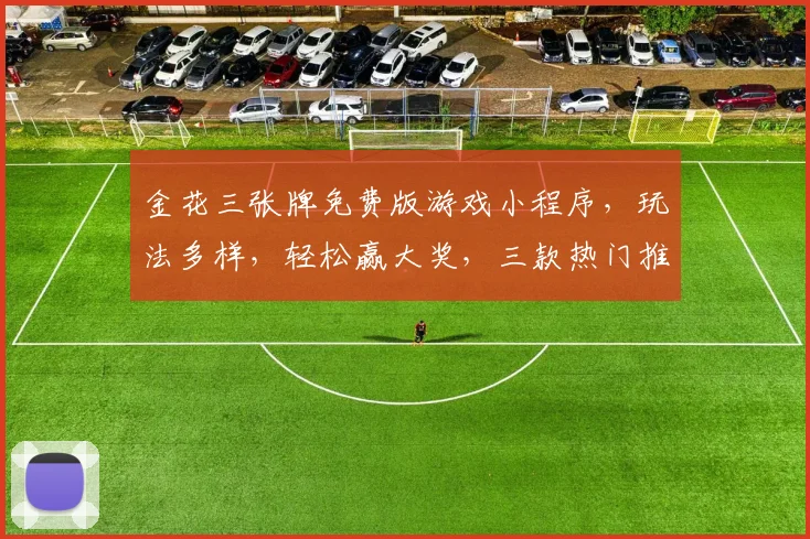 金花三张牌免费版游戏小程序，玩法多样，轻松赢大奖，三款热门推荐，不容错过