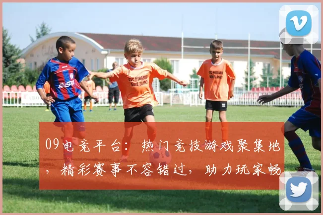 09电竞平台：热门竞技游戏聚集地，精彩赛事不容错过，助力玩家畅享电竞盛宴
