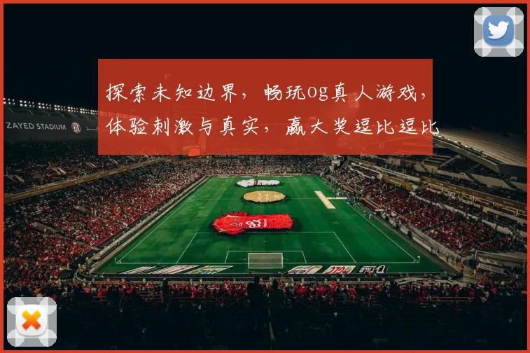 探索未知边界，畅玩og真人游戏，体验刺激与真实，赢大奖逗比逗比逗逗