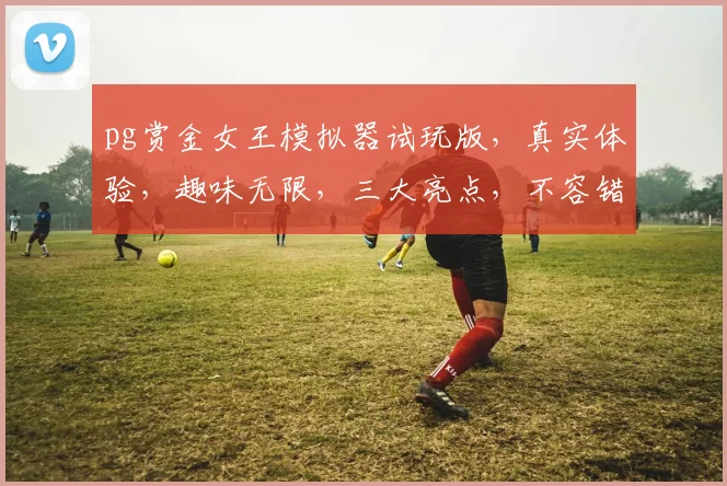 pg赏金女王模拟器试玩版，真实体验，趣味无限，三大亮点，不容错过，等你来玩