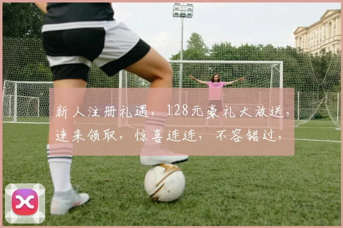新人注册礼遇，128元豪礼大放送，速来领取，惊喜连连，不容错过，错过再无