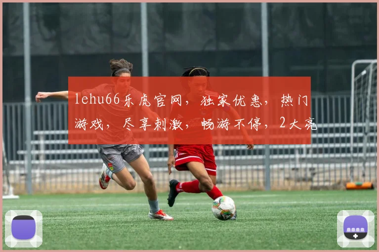 lehu66乐虎官网，独家优惠，热门游戏，尽享刺激，畅游不停，2大亮点，不容错过，一触即达